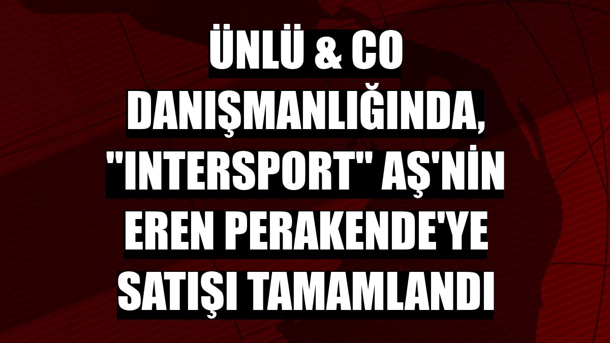ÜNLÜ & Co danışmanlığında, 'Intersport' AŞ'nin Eren Perakende'ye satışı tamamlandı