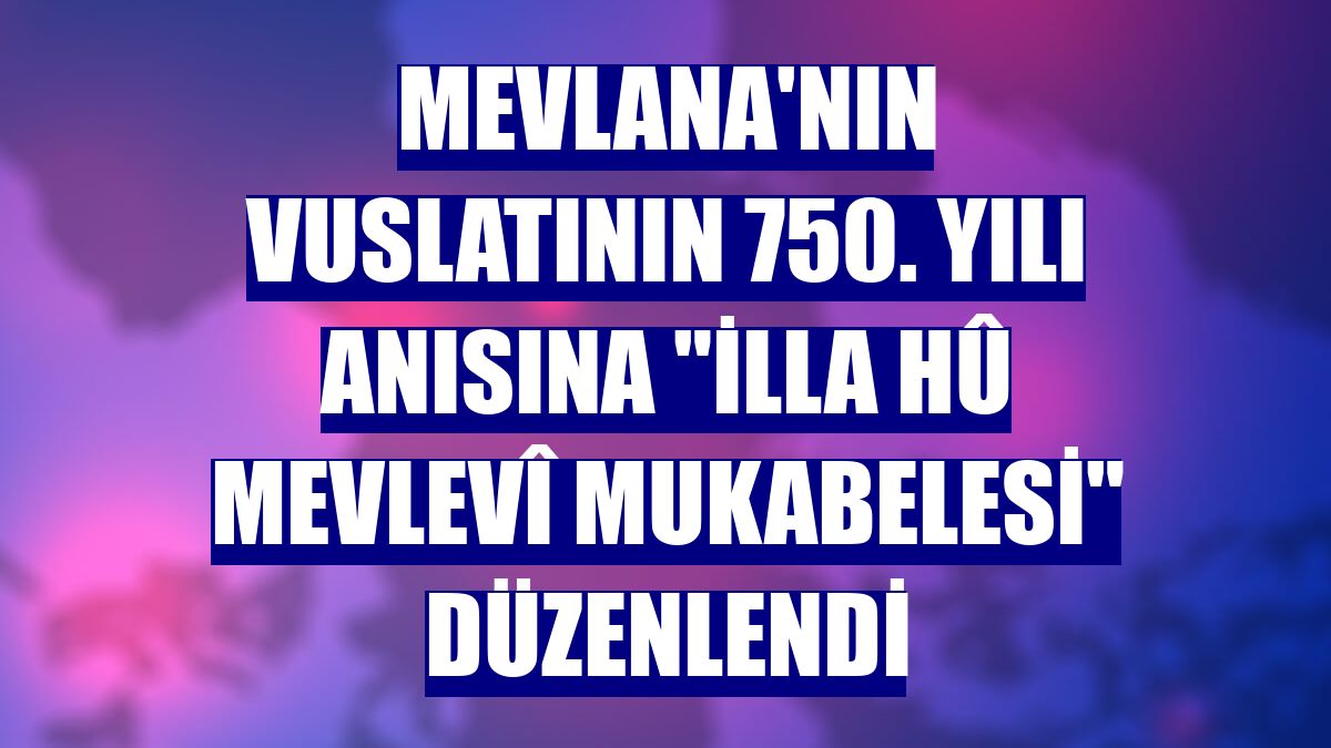 Mevlana'nın vuslatının 750. yılı anısına "İlla Hû Mevlevî Mukabelesi" düzenlendi