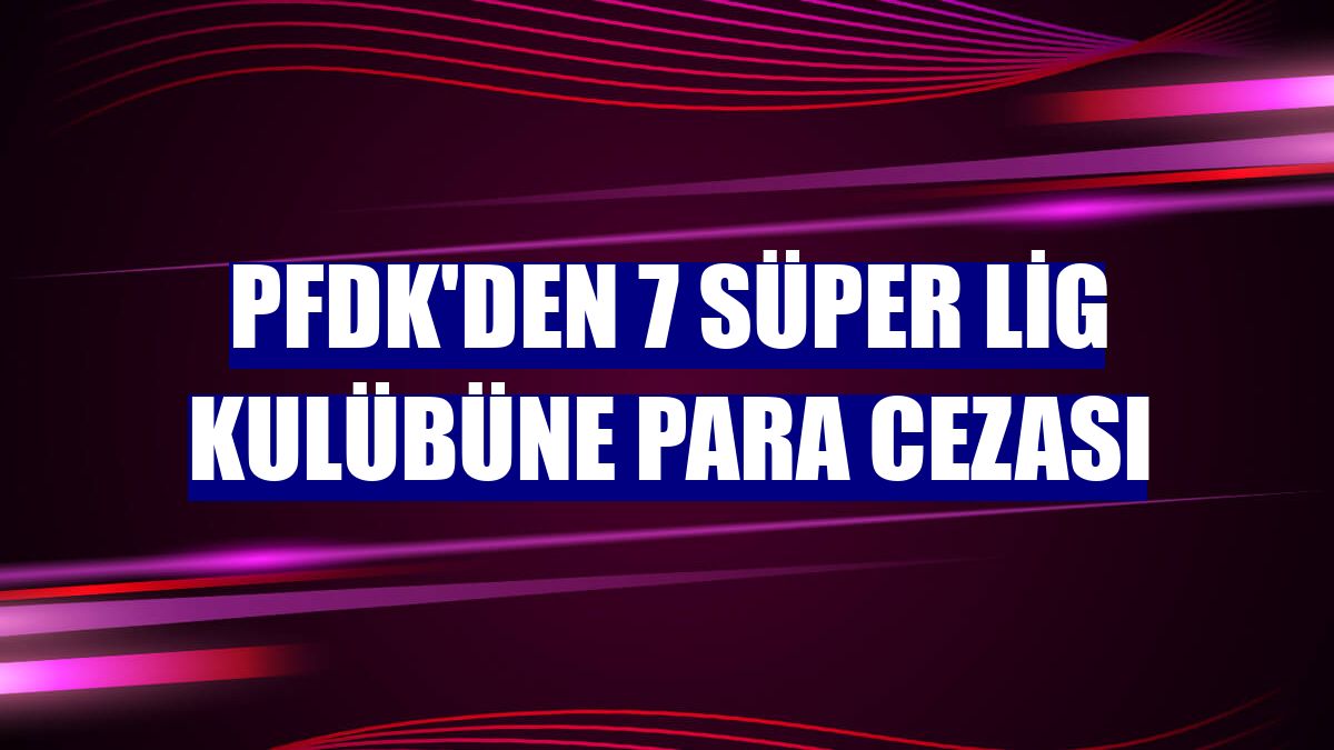PFDK'den 7 Süper Lig kulübüne para cezası