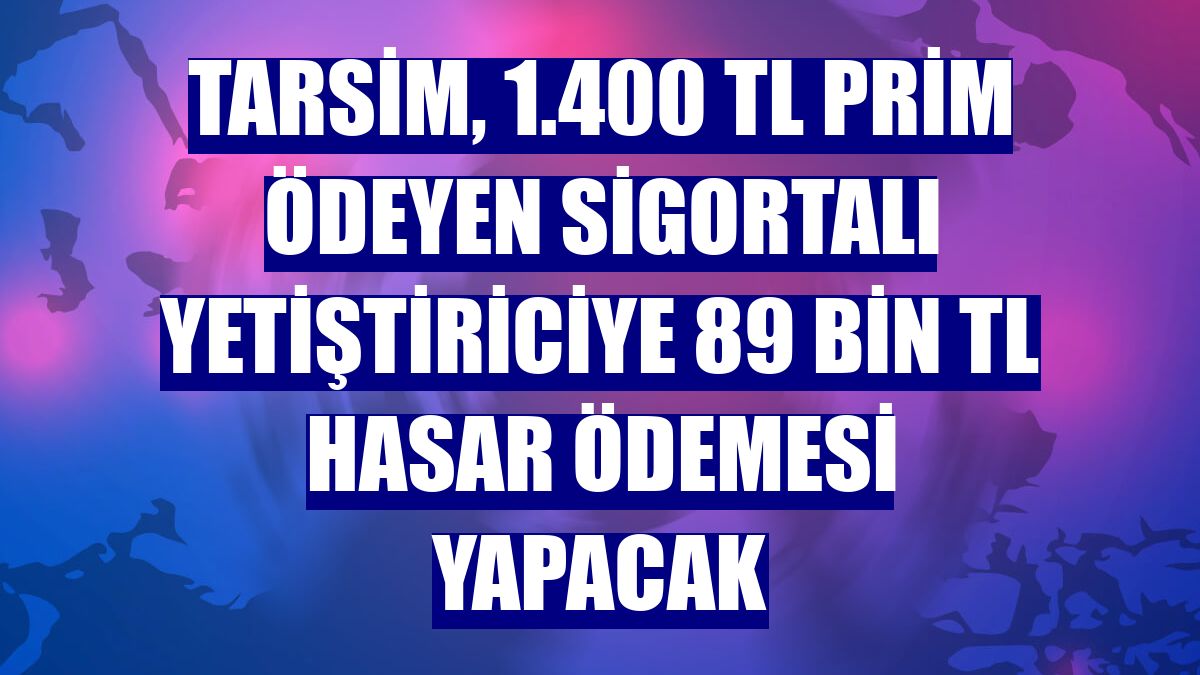 TARSİM, 1.400 TL prim ödeyen sigortalı yetiştiriciye 89 bin TL hasar ödemesi yapacak