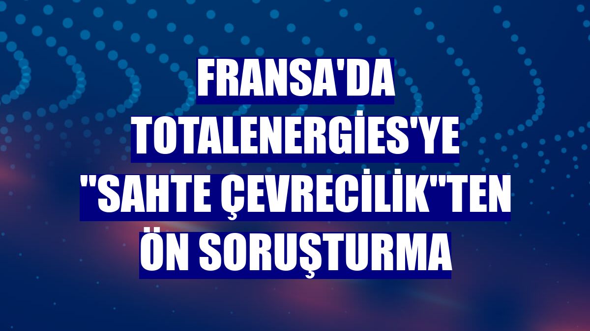 Fransa'da TotalEnergies'ye "sahte çevrecilik"ten ön soruşturma