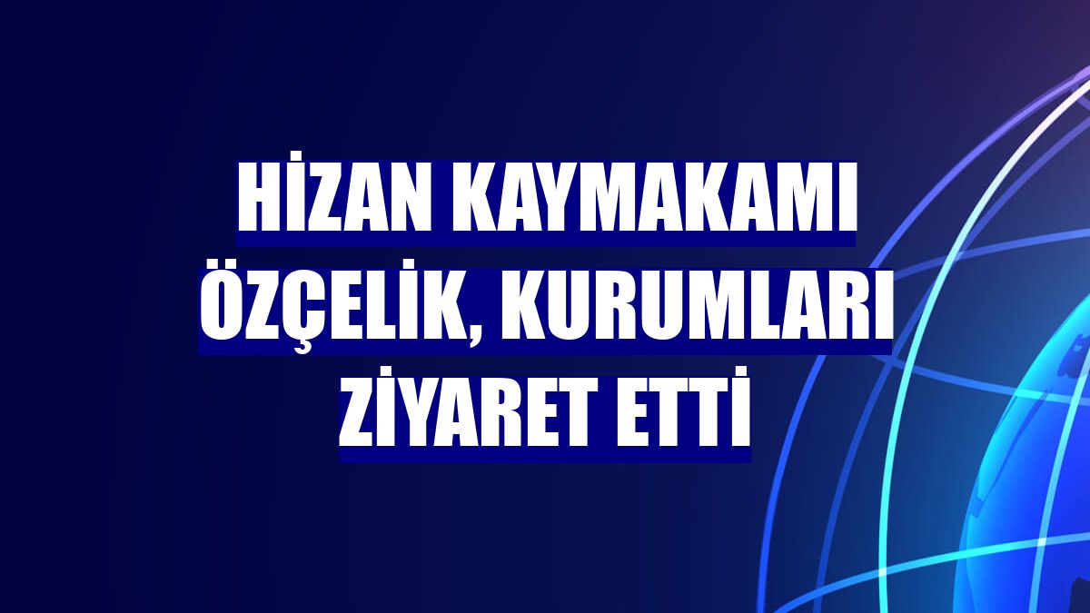 Hizan Kaymakamı Özçelik, kurumları ziyaret etti