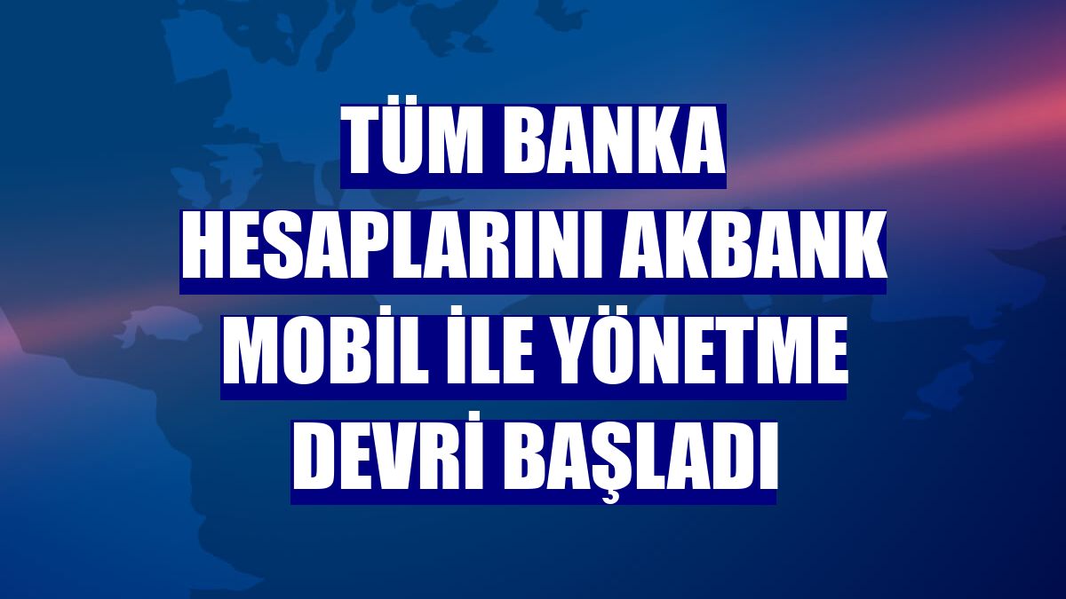Tüm banka hesaplarını Akbank Mobil ile yönetme devri başladı