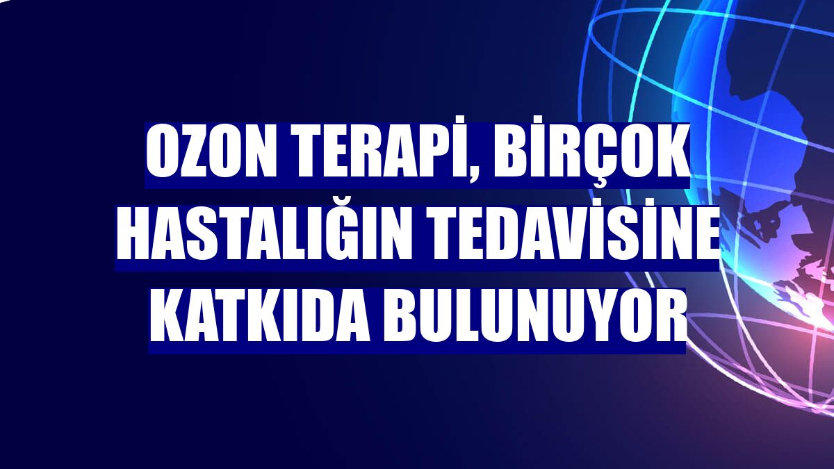 Ozon terapi, birçok hastalığın tedavisine katkıda bulunuyor