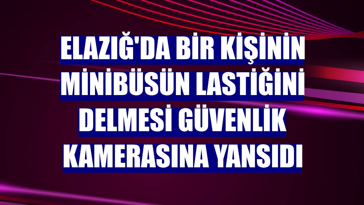 Elazığ'da bir kişinin minibüsün lastiğini delmesi güvenlik kamerasına yansıdı