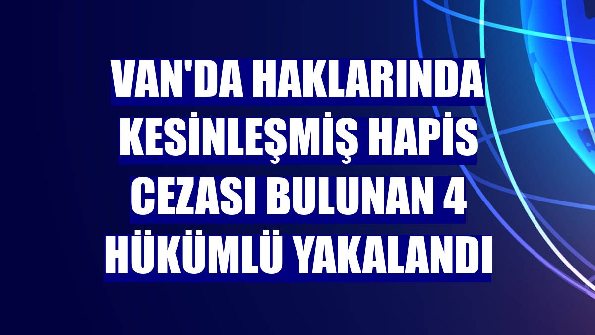 Van'da haklarında kesinleşmiş hapis cezası bulunan 4 hükümlü yakalandı