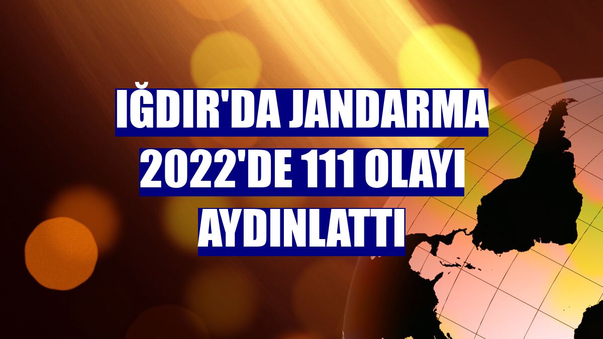 Iğdır'da jandarma 2022'de 111 olayı aydınlattı