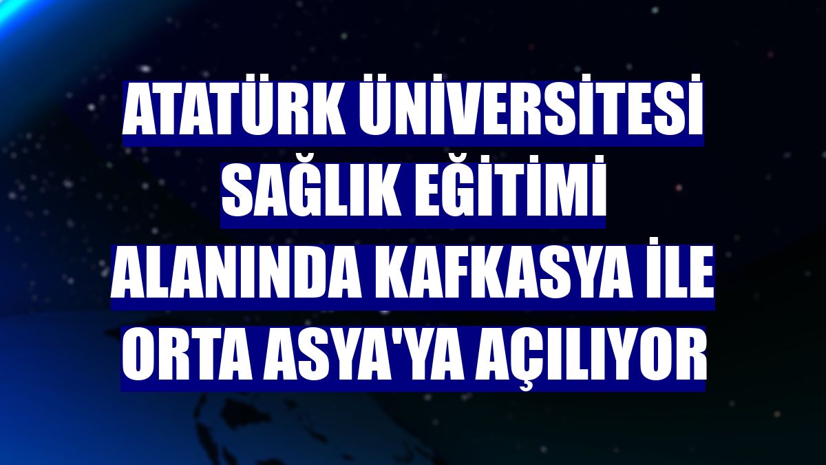 Atatürk Üniversitesi sağlık eğitimi alanında Kafkasya ile Orta Asya'ya açılıyor