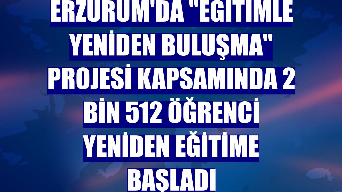 Erzurum'da "Eğitimle Yeniden Buluşma" projesi kapsamında 2 bin 512 öğrenci yeniden eğitime başladı