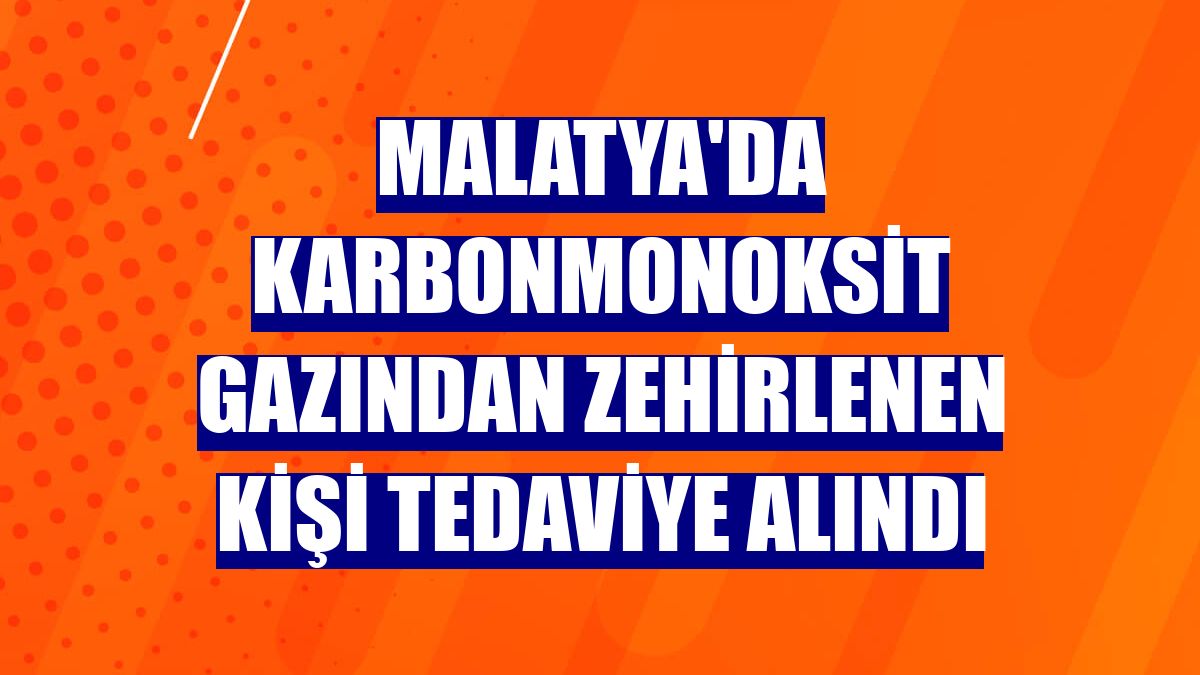 Malatya'da karbonmonoksit gazından zehirlenen kişi tedaviye alındı