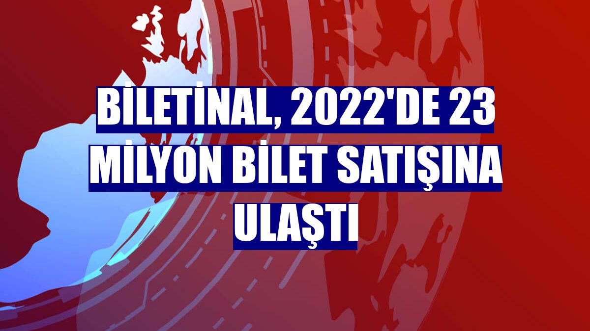 Biletinal, 2022'de 23 milyon bilet satışına ulaştı
