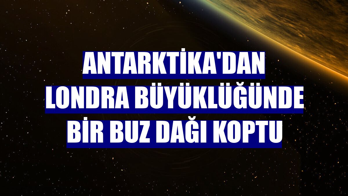 Antarktika'dan Londra büyüklüğünde bir buz dağı koptu