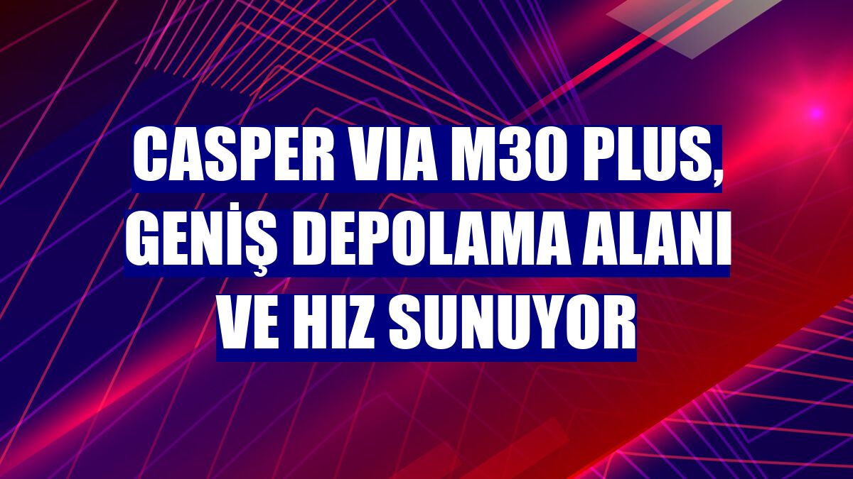 Casper VIA M30 Plus, geniş depolama alanı ve hız sunuyor