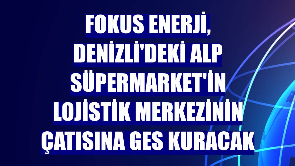 Fokus Enerji, Denizli'deki Alp Süpermarket'in lojistik merkezinin çatısına GES kuracak