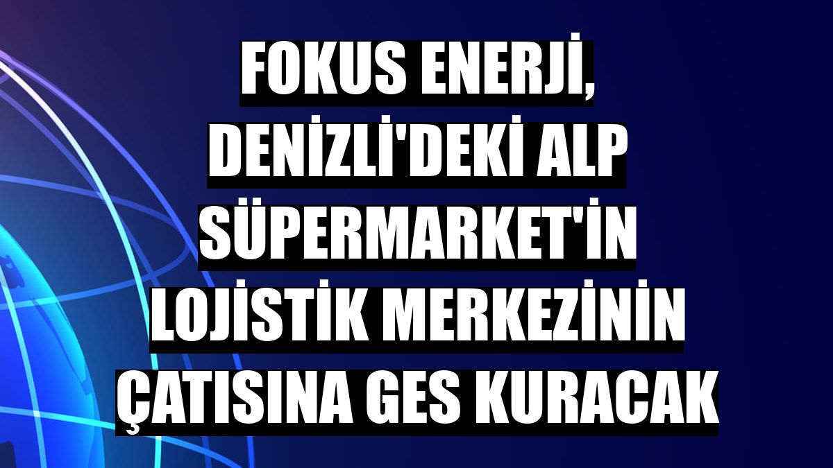 Fokus Enerji, Denizli'deki Alp Süpermarket'in lojistik merkezinin çatısına GES kuracak