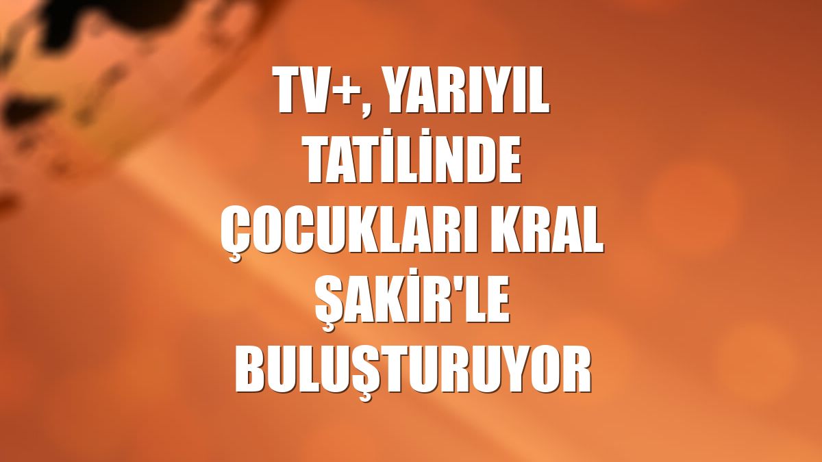 TV+, yarıyıl tatilinde çocukları Kral Şakir'le buluşturuyor