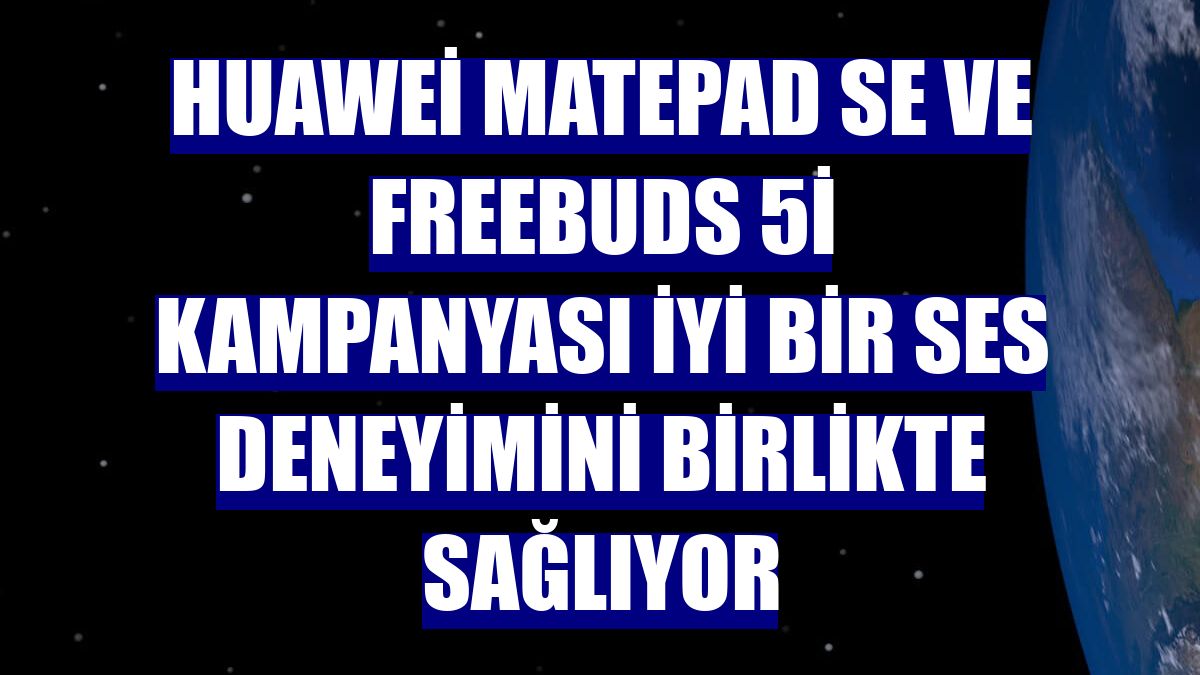 Huawei MatePad SE ve FreeBuds 5i kampanyası iyi bir ses deneyimini birlikte sağlıyor