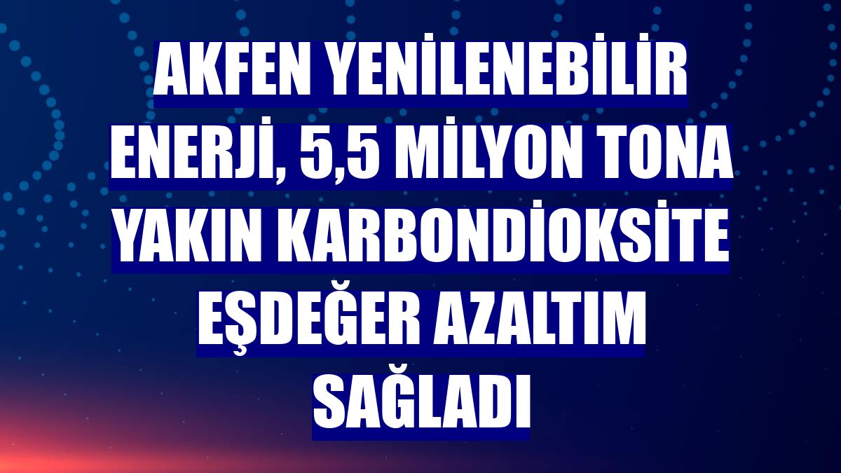 Akfen Yenilenebilir Enerji, 5,5 milyon tona yakın karbondioksite eşdeğer azaltım sağladı