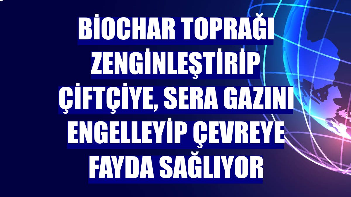 Biochar toprağı zenginleştirip çiftçiye, sera gazını engelleyip çevreye fayda sağlıyor