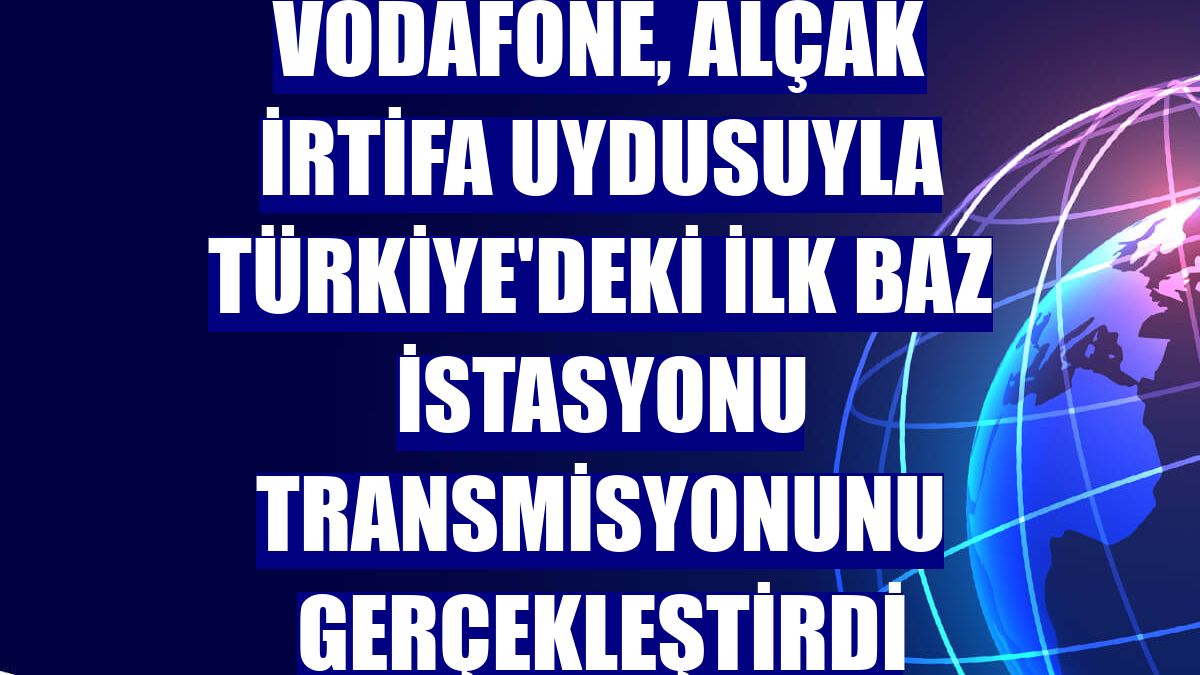 Vodafone, alçak irtifa uydusuyla Türkiye'deki ilk baz istasyonu transmisyonunu gerçekleştirdi