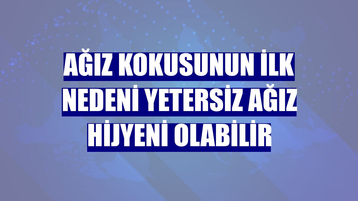 Ağız kokusunun ilk nedeni yetersiz ağız hijyeni olabilir