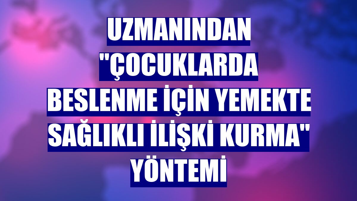 Uzmanından "çocuklarda beslenme için yemekte sağlıklı ilişki kurma" yöntemi