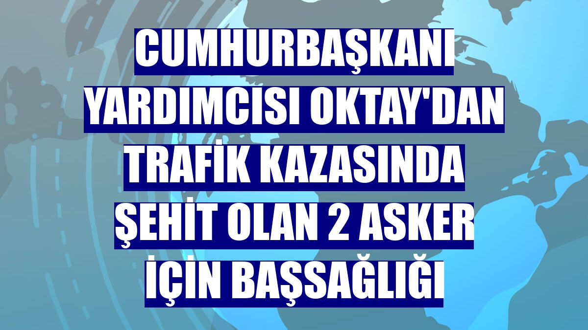Cumhurbaşkanı Yardımcısı Oktay'dan trafik kazasında şehit olan 2 asker için başsağlığı