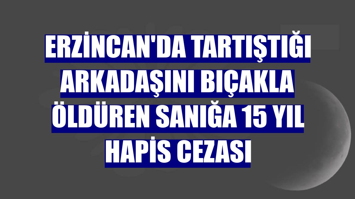 Erzincan'da tartıştığı arkadaşını bıçakla öldüren sanığa 15 yıl hapis cezası
