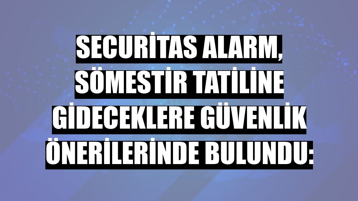 Securitas Alarm, sömestir tatiline gideceklere güvenlik önerilerinde bulundu: