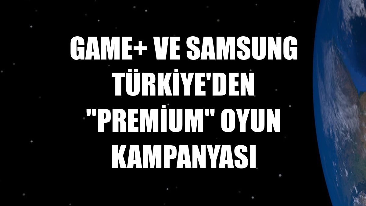 GAME+ ve Samsung Türkiye'den 'Premium' oyun kampanyası
