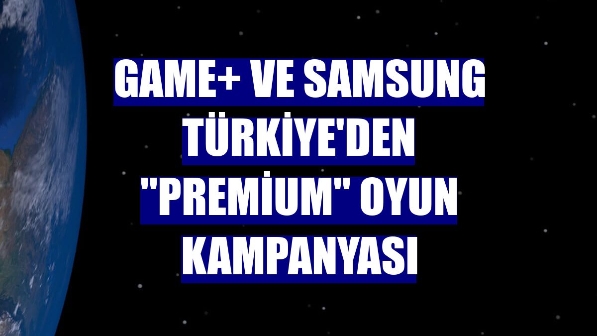 GAME+ ve Samsung Türkiye'den 'Premium' oyun kampanyası