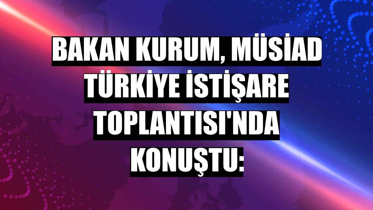 Bakan Kurum, MÜSİAD Türkiye İstişare Toplantısı'nda konuştu:
