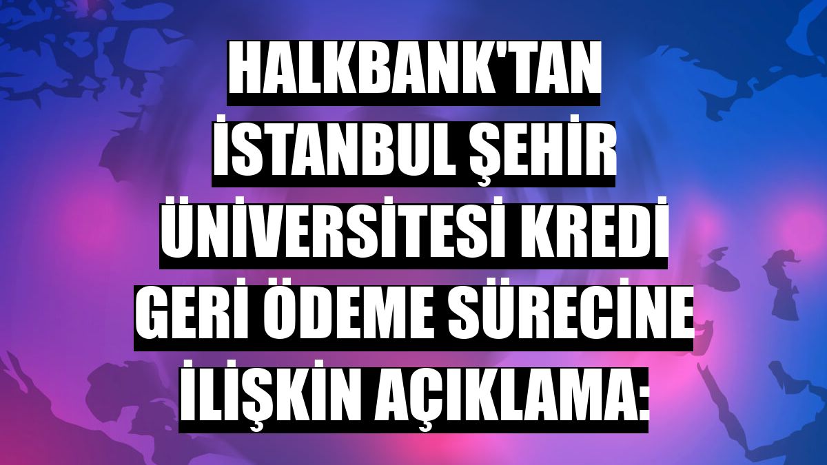 Halkbank'tan İstanbul Şehir Üniversitesi kredi geri ödeme sürecine ilişkin açıklama: