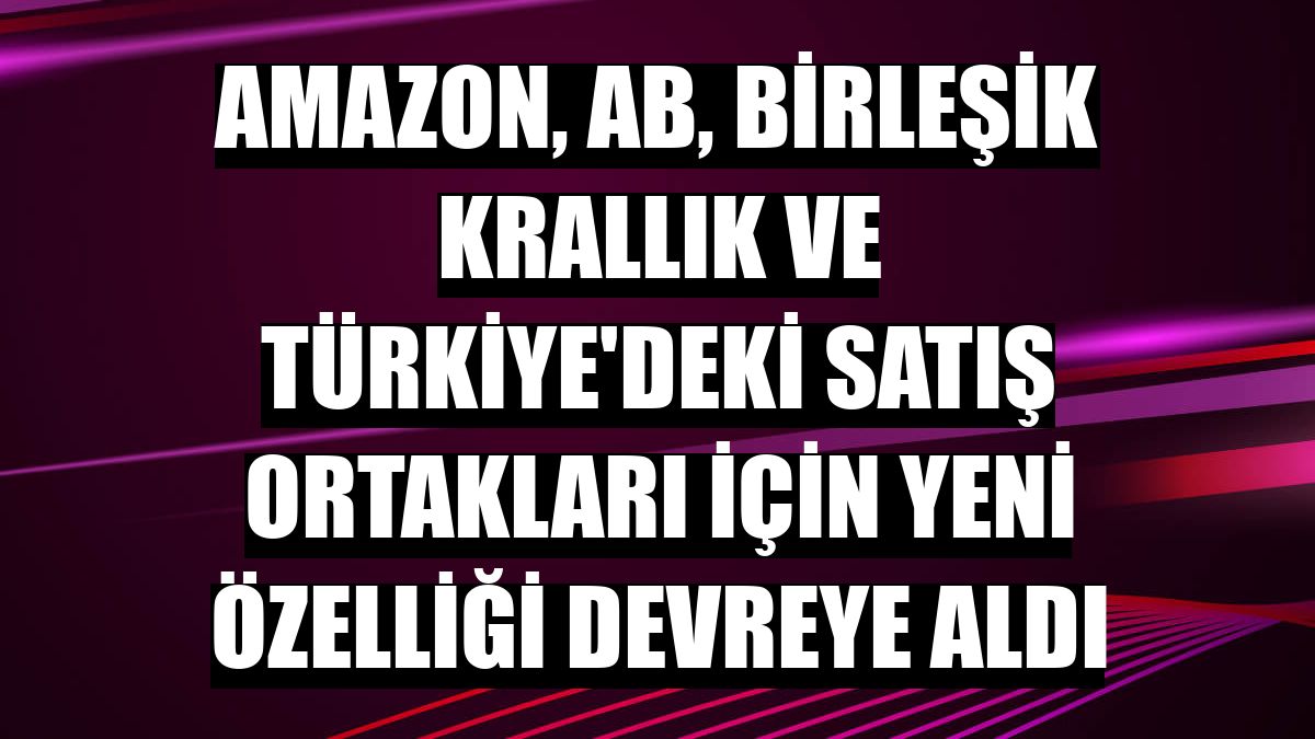 Amazon, AB, Birleşik Krallık ve Türkiye'deki satış ortakları için yeni özelliği devreye aldı