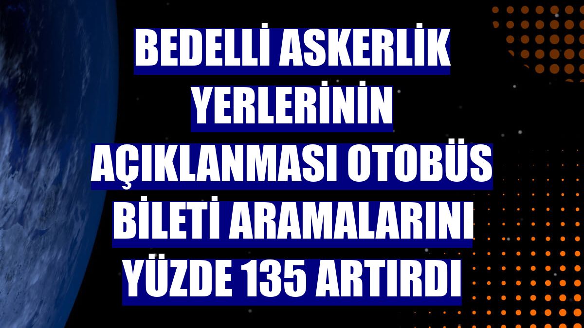 Bedelli askerlik yerlerinin açıklanması otobüs bileti aramalarını yüzde 135 artırdı