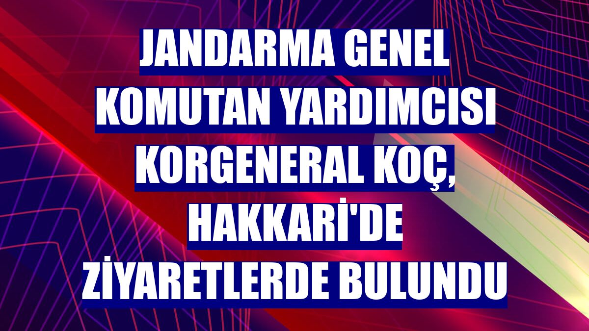 Jandarma Genel Komutan Yardımcısı Korgeneral Koç, Hakkari'de ziyaretlerde bulundu