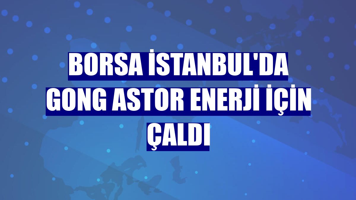 Borsa İstanbul'da gong Astor Enerji için çaldı