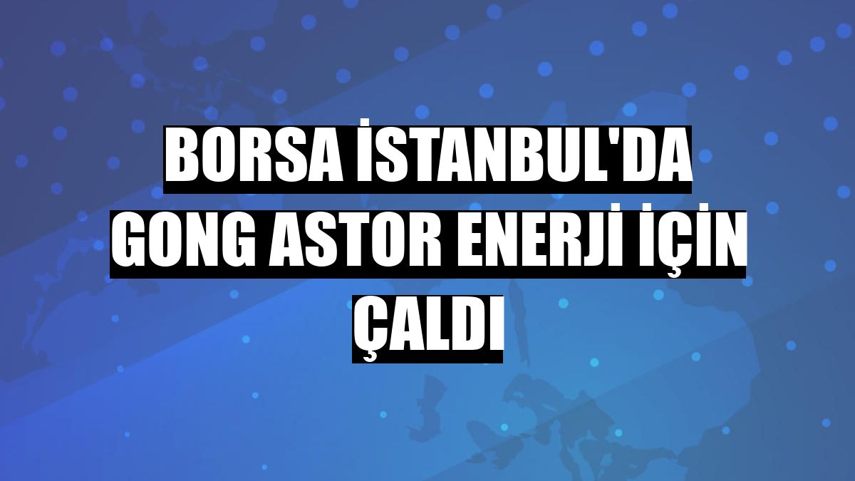 Borsa İstanbul'da gong Astor Enerji için çaldı