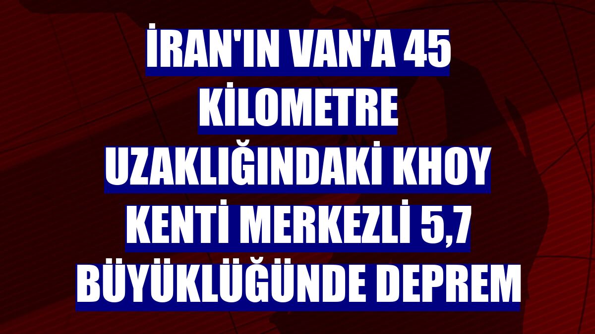 İran'ın Van'a 45 kilometre uzaklığındaki Khoy kenti merkezli 5,7 büyüklüğünde deprem