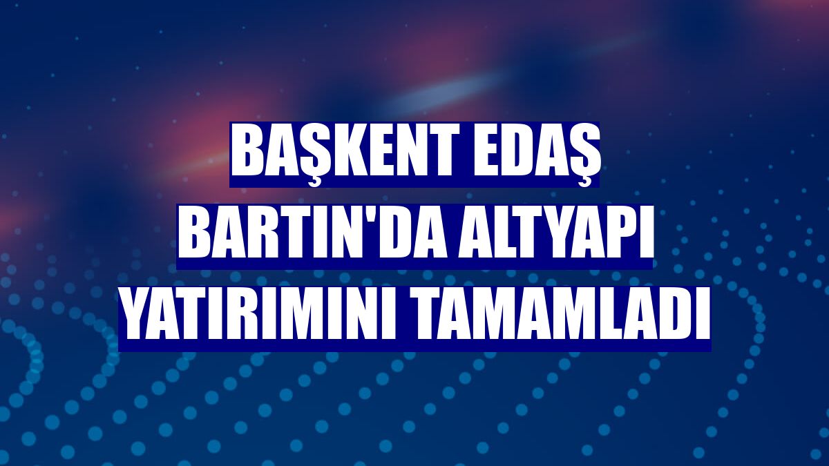 Başkent EDAŞ Bartın'da altyapı yatırımını tamamladı