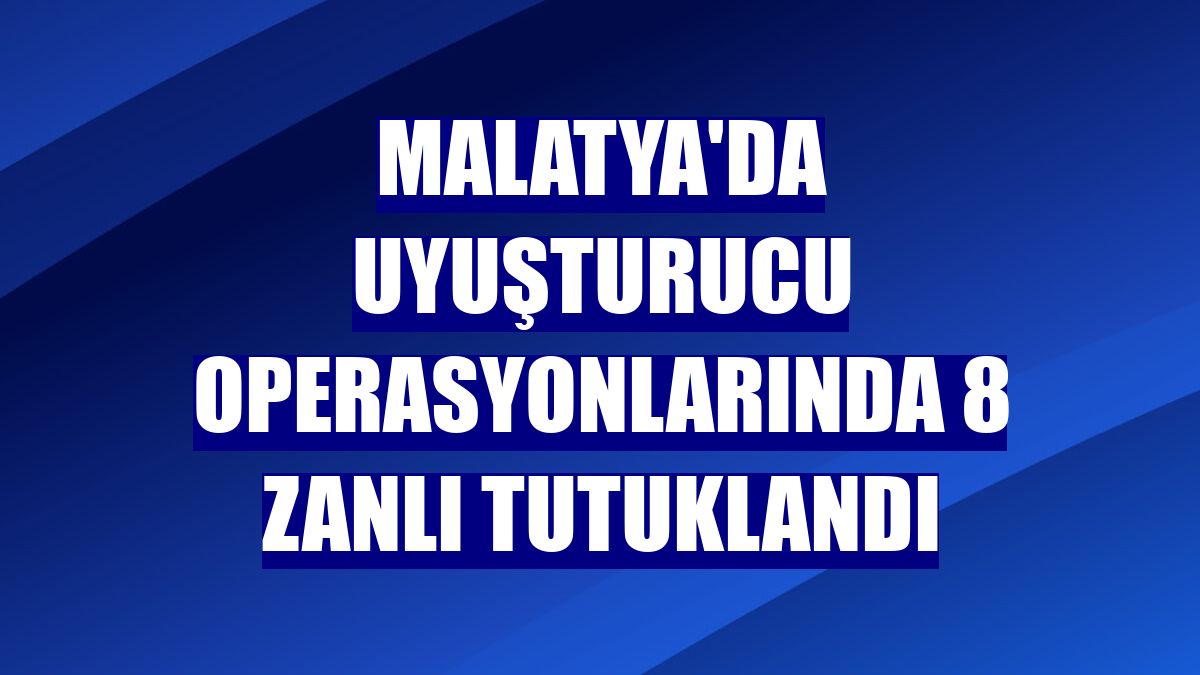 Malatya'da uyuşturucu operasyonlarında 8 zanlı tutuklandı