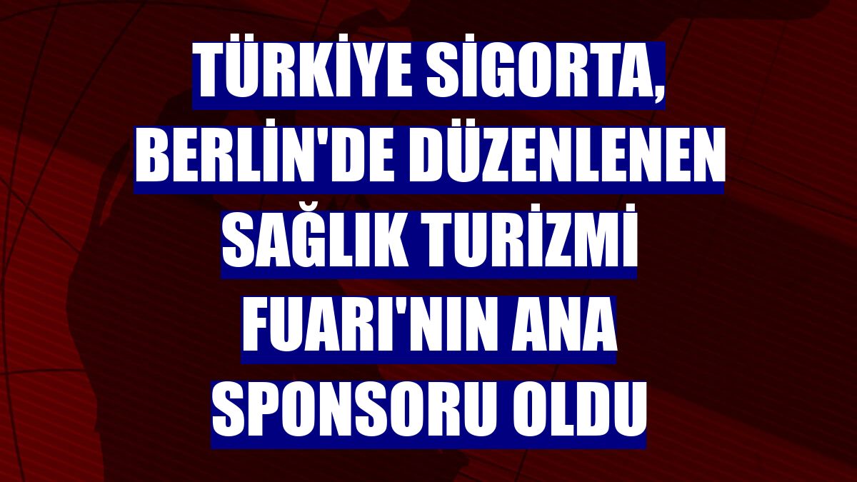 Türkiye Sigorta, Berlin'de düzenlenen Sağlık Turizmi Fuarı'nın ana sponsoru oldu