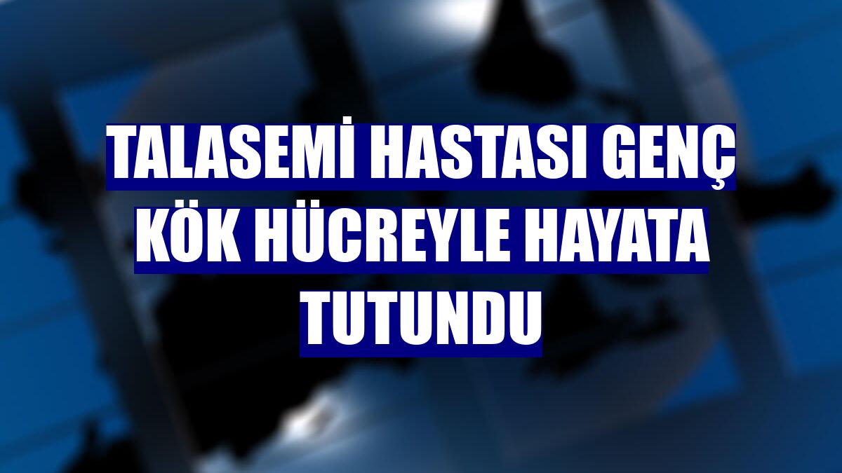 Talasemi hastası genç kök hücreyle hayata tutundu