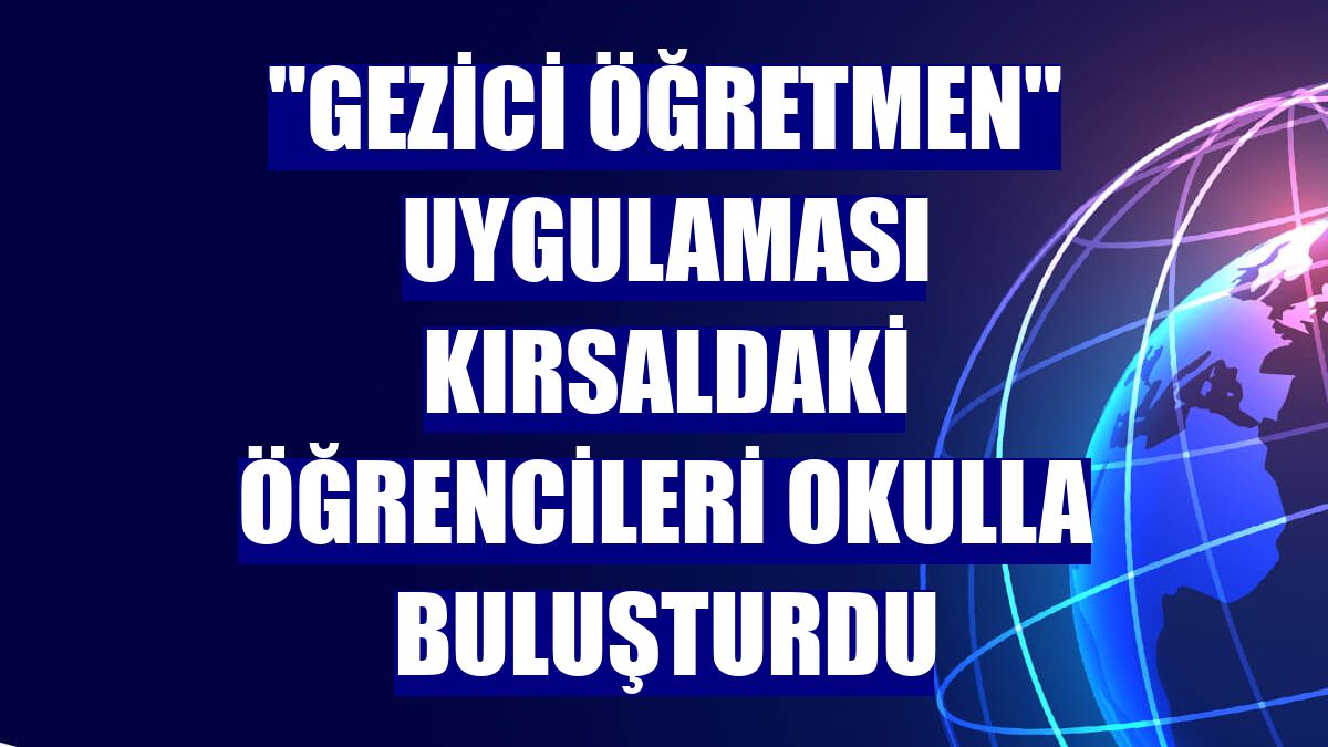 "Gezici öğretmen" uygulaması kırsaldaki öğrencileri okulla buluşturdu