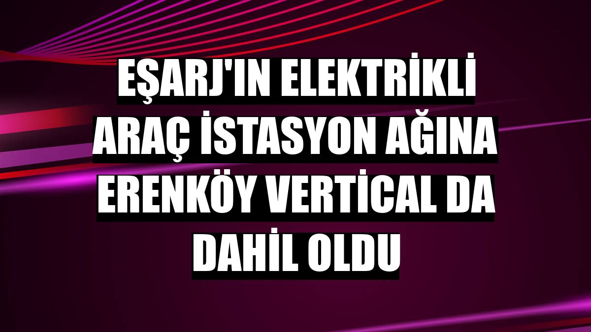 Eşarj'ın elektrikli araç istasyon ağına Erenköy Vertical da dahil oldu