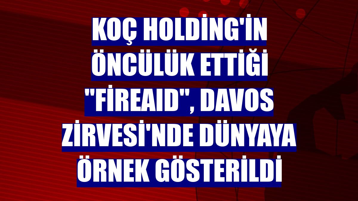 Koç Holding'in öncülük ettiği "FireAId", Davos Zirvesi'nde dünyaya örnek gösterildi