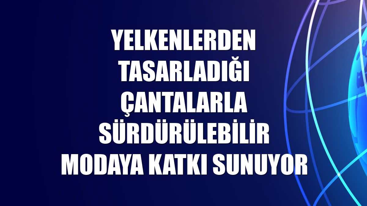 Yelkenlerden tasarladığı çantalarla sürdürülebilir modaya katkı sunuyor