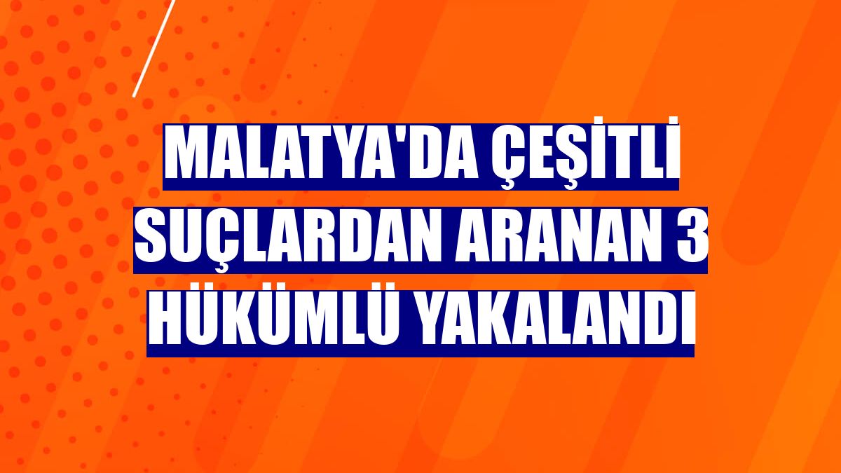Malatya'da çeşitli suçlardan aranan 3 hükümlü yakalandı