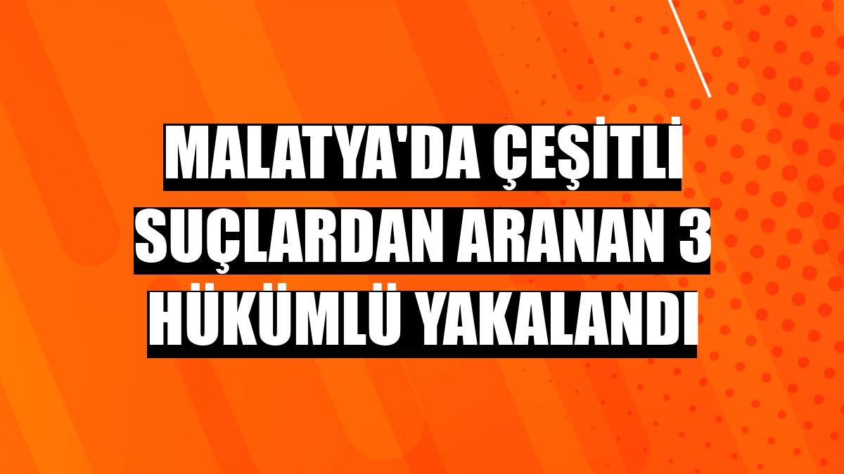Malatya'da çeşitli suçlardan aranan 3 hükümlü yakalandı