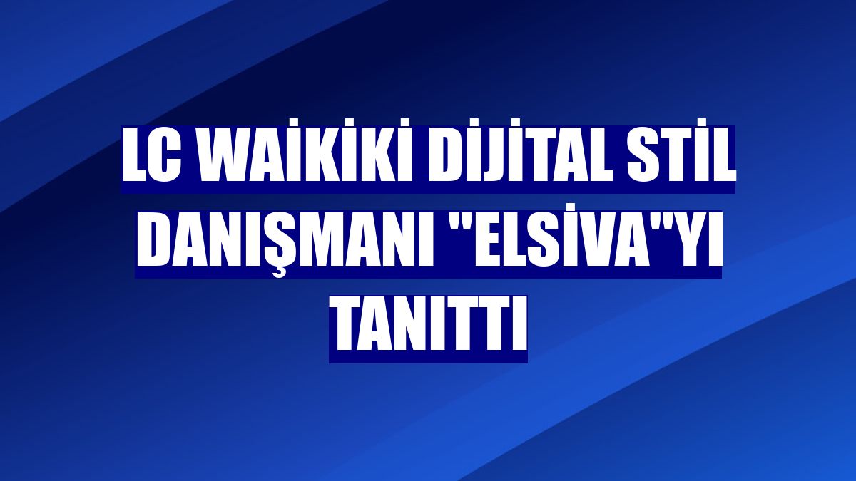 LC Waikiki dijital stil danışmanı "Elsiva"yı tanıttı